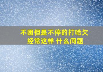 不困但是不停的打哈欠 经常这样 什么问题